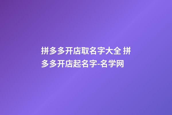 拼多多开店取名字大全 拼多多开店起名字-名学网